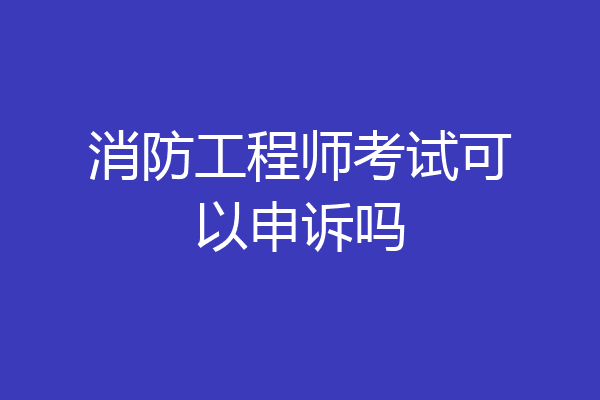 消防工程师考试可以申诉吗