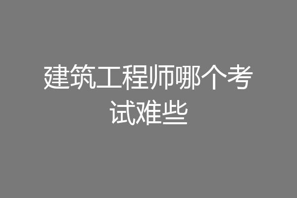 建筑工程师哪个考试难些