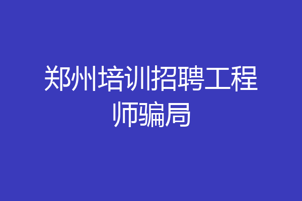 郑州培训招聘工程师骗局