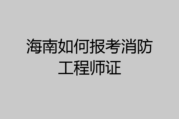 海南如何报考消防工程师证