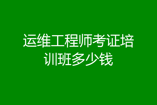 运维工程师考证培训班多少钱