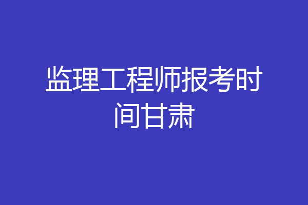监理工程师报考时间甘肃