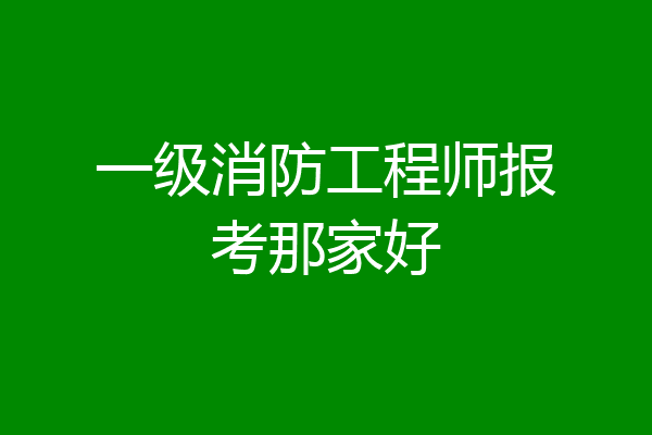 一级消防工程师报考那家好