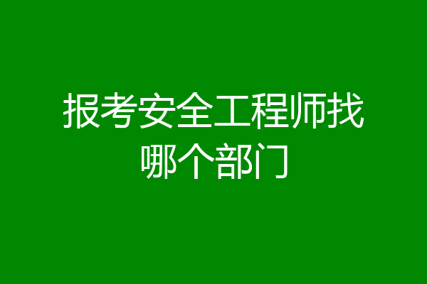 报考安全工程师找哪个部门