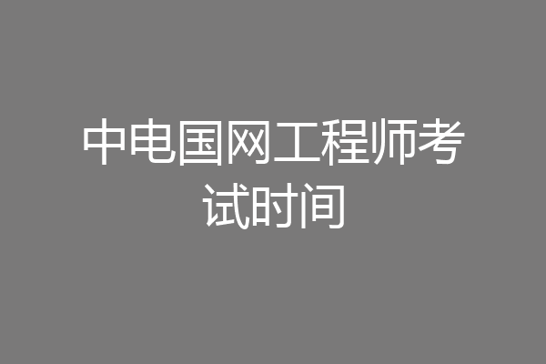 中电国网工程师考试时间