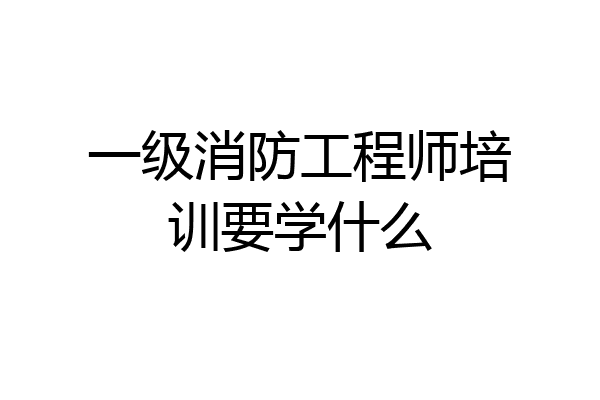 一级消防工程师培训要学什么