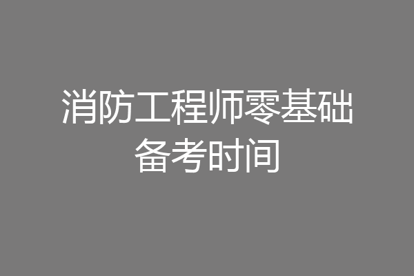 消防工程师零基础备考时间