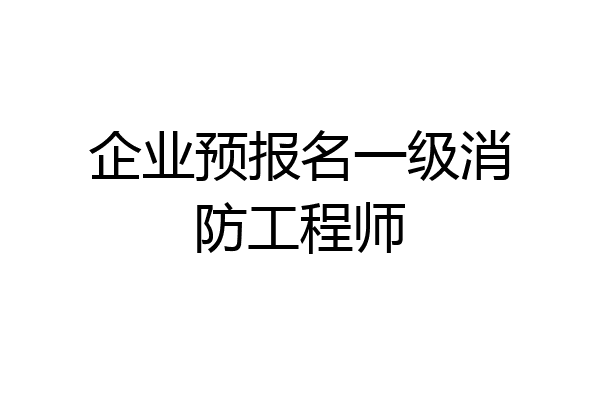 企业预报名一级消防工程师
