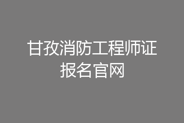 甘孜消防工程师证报名官网