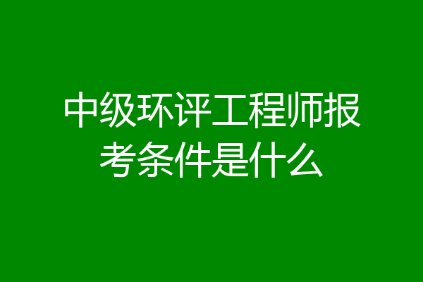 中级环评工程师报考条件是什么