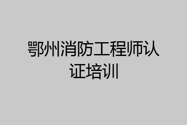 鄂州消防工程师认证培训