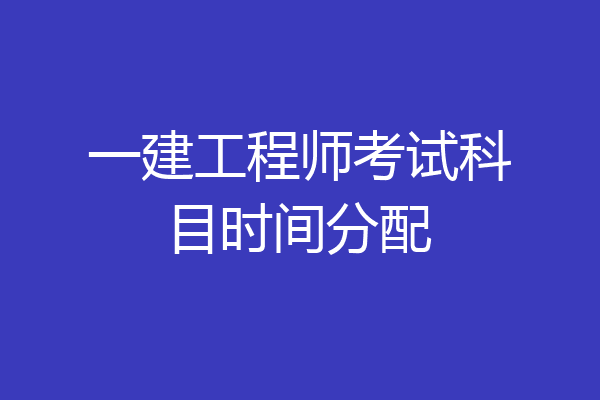 一建工程师考试科目时间分配