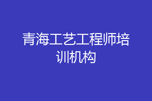 青海工艺工程师培训机构