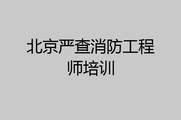 北京严查消防工程师培训