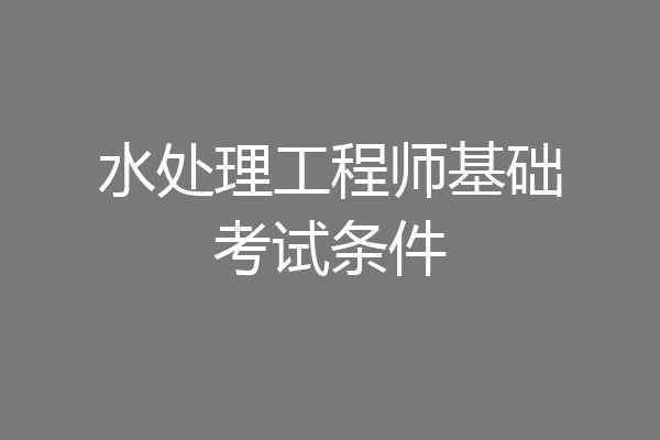 水处理工程师基础考试条件