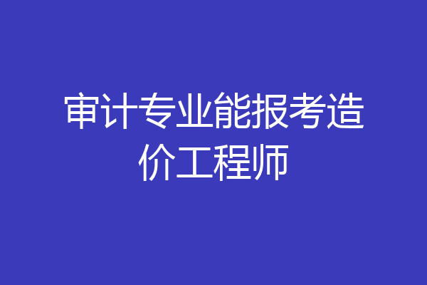 审计专业能报考造价工程师
