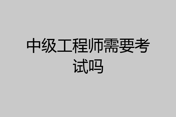 中级工程师需要考试吗