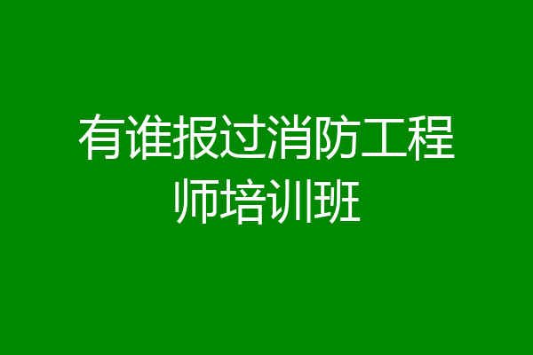 有谁报过消防工程师培训班