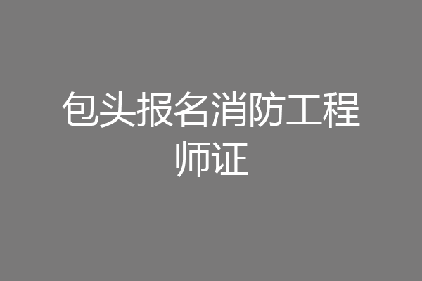 包头报名消防工程师证