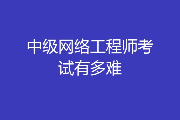 中级网络工程师考试有多难