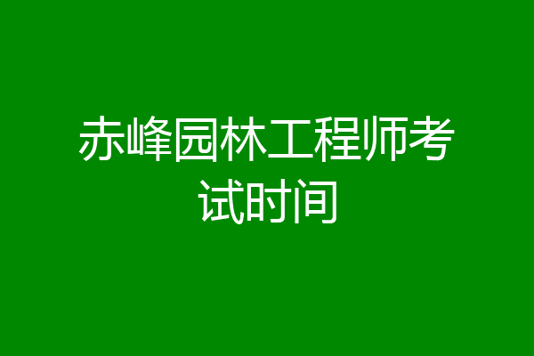 赤峰园林工程师考试时间