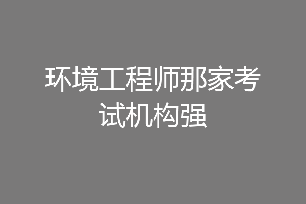 环境工程师那家考试机构强