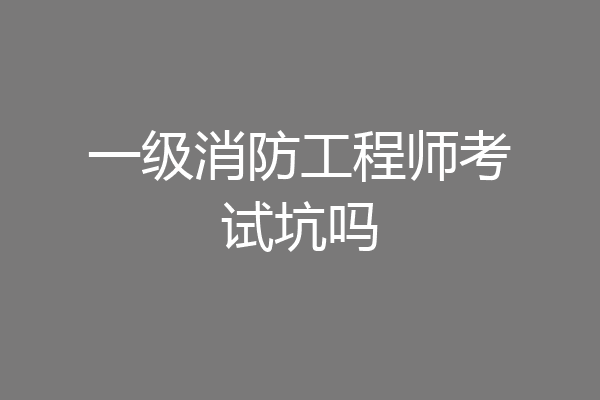 一级消防工程师考试坑吗