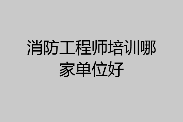 消防工程师培训哪家单位好