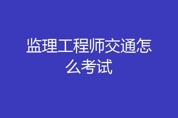 监理工程师交通怎么考试