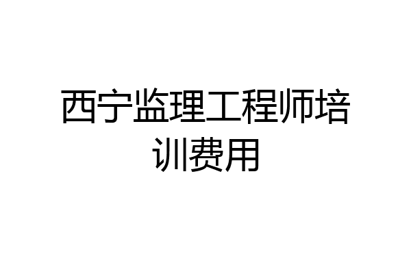 西宁监理工程师培训费用