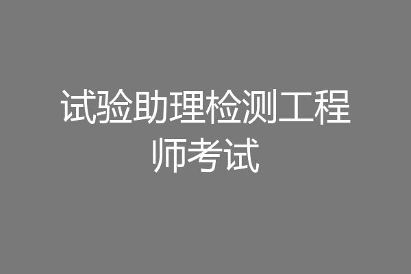 试验助理检测工程师考试