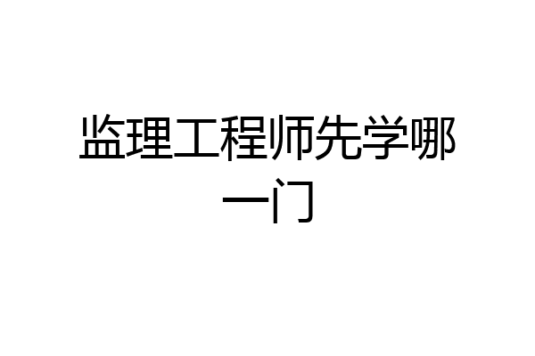 监理工程师先学哪一门