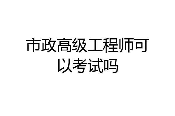 市政高级工程师可以考试吗