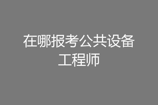在哪报考公共设备工程师