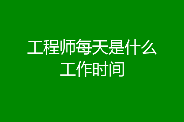 工程师每天是什么工作时间