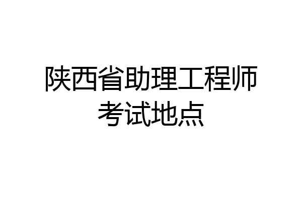 陕西省助理工程师考试地点