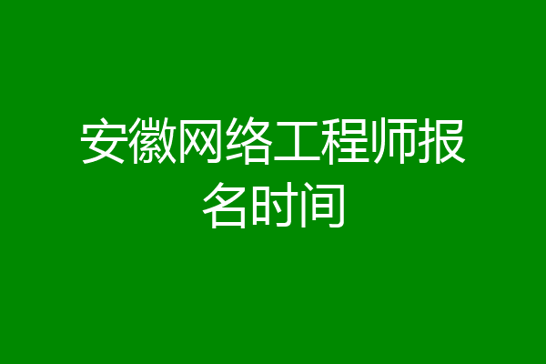 安徽网络工程师报名时间