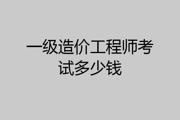 一级造价工程师考试多少钱