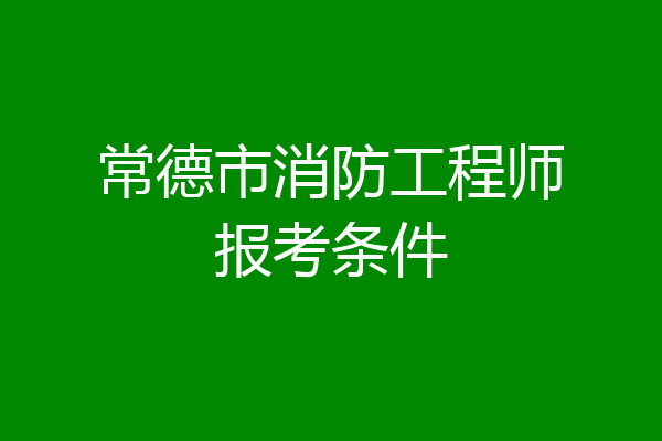 常德市消防工程师报考条件