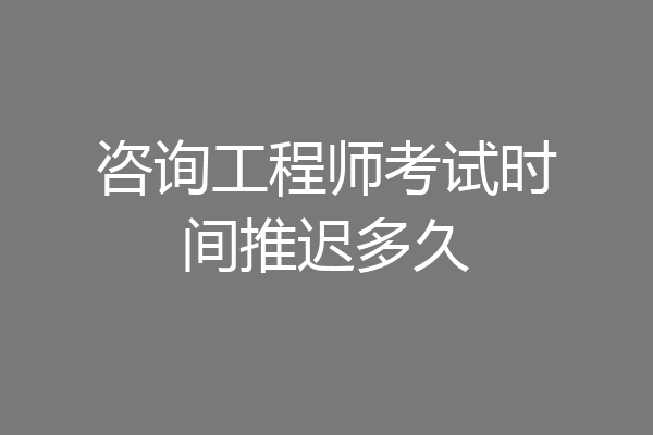 咨询工程师考试时间推迟多久