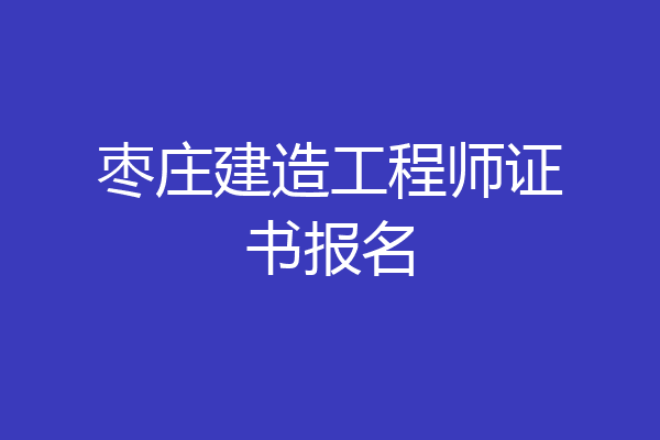 枣庄建造工程师证书报名