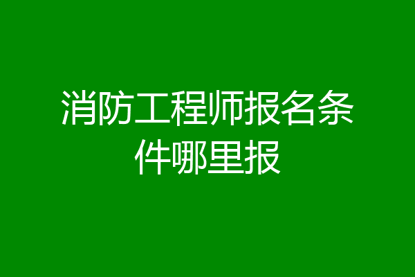 消防工程师报名条件哪里报