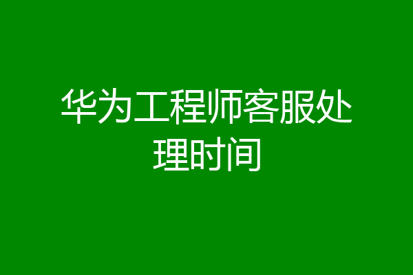 华为工程师客服处理时间
