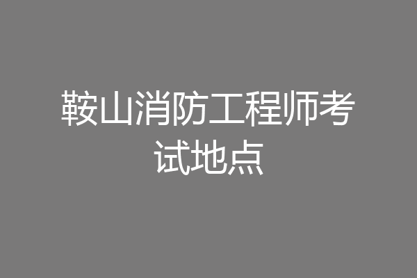 鞍山消防工程师考试地点