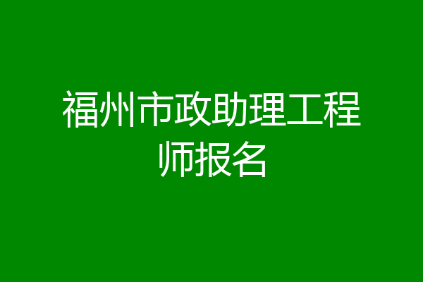 福州市政助理工程师报名