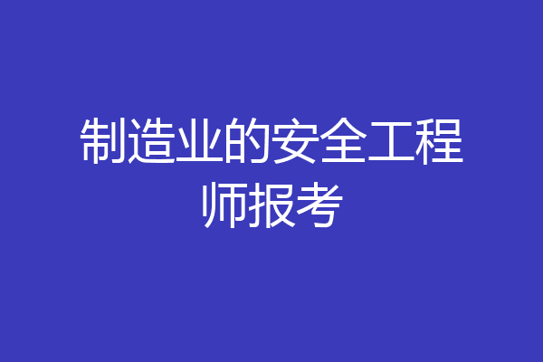 制造业的安全工程师报考