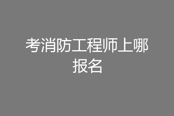 考消防工程师上哪报名
