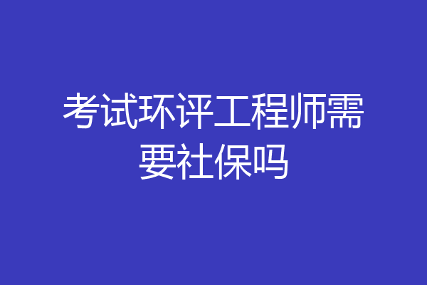 考试环评工程师需要社保吗