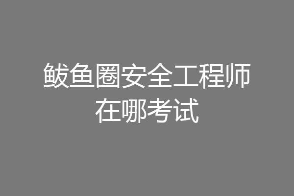鲅鱼圈安全工程师在哪考试