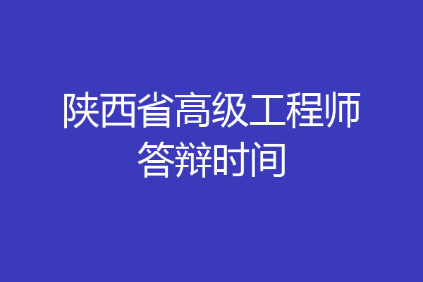 陕西省高级工程师答辩时间